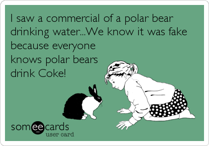 I saw a commercial of a polar bear
drinking water...We know it was fake
because everyone
knows polar bears
drink Coke!