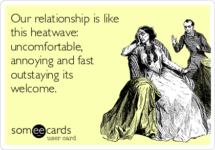 Our relationship is like
this heatwave:  
uncomfortable, 
annoying and fast
outstaying its
welcome.