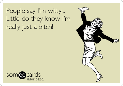 People say I'm witty...
Little do they know I'm
really just a bitch!