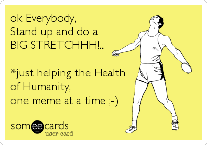 ok Everybody,   
Stand up and do a 
BIG STRETCHHH!... 

*just helping the Health 
of Humanity,
one meme at a time ;-)