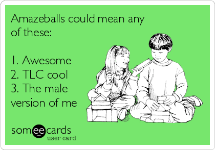 Amazeballs could mean any
of these:

1. Awesome
2. TLC cool
3. The male
version of me