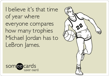 I believe it's that time
of year where
everyone compares
how many trophies
Michael Jordan has to
LeBron James.