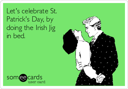 Let's celebrate St.
Patrick's Day, by
doing the Irish Jig
in bed.