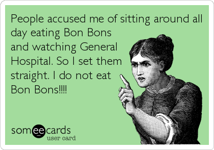 People accused me of sitting around all
day eating Bon Bons
and watching General
Hospital. So I set them
straight. I do not eat
Bon Bons!!!!