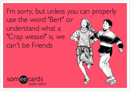 I'm sorry, but unless you can properly
use the word "Bert" or
understand what a
"Crap weasel" is, we
can't be Friends