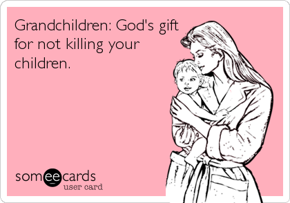 Grandchildren: God's gift
for not killing your
children.
