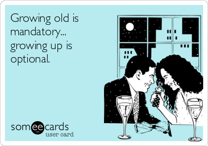 Growing old is
mandatory...
growing up is 
optional.