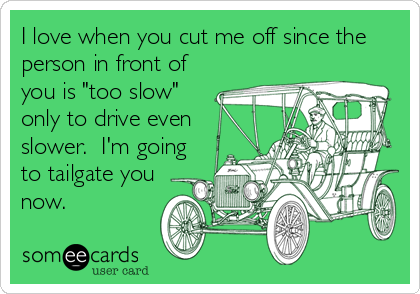 I love when you cut me off since the
person in front of
you is "too slow"
only to drive even
slower.  I'm going
to tailgate you
now.