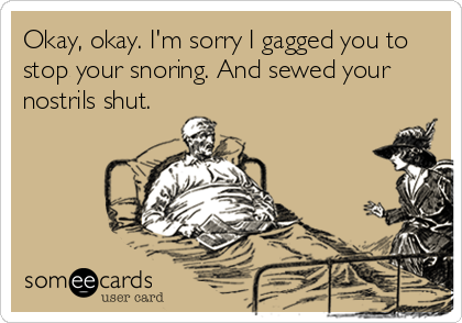 Okay, okay. I'm sorry I gagged you to
stop your snoring. And sewed your
nostrils shut.