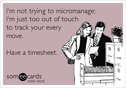I'm not trying to micromanage;
I'm just too out of touch
to track your every
move.

Have a timesheet.