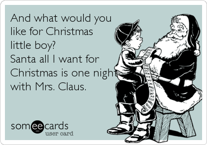 And what would you
like for Christmas
little boy?
Santa all I want for
Christmas is one night
with Mrs. Claus.
