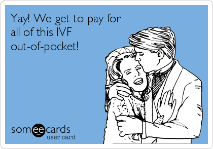 Yay! We get to pay for
all of this IVF
out-of-pocket!