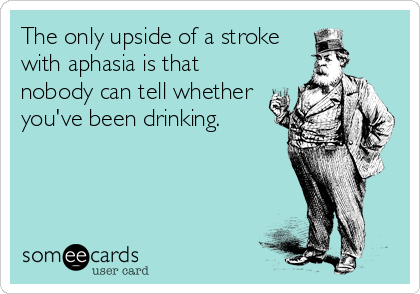The only upside of a stroke
with aphasia is that
nobody can tell whether
you've been drinking.