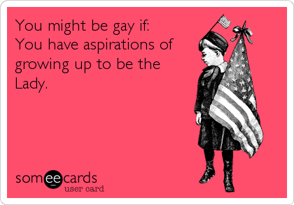 You might be gay if:
You have aspirations of
growing up to be the 
Lady.