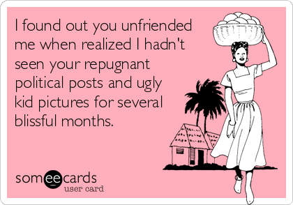 I found out you unfriended
me when realized I hadn't 
seen your repugnant
political posts and ugly
kid pictures for several
blissful months.