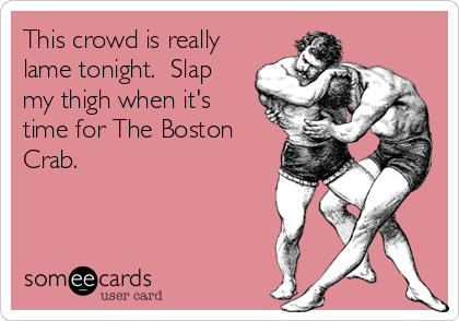 This crowd is really
lame tonight.  Slap
my thigh when it's
time for The Boston
Crab.