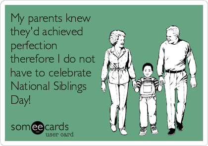 My parents knew they'd achieved perfection therefore I do not have to celebrate National Siblings Day! | Family Ecard My parents knew they'd achieved perfection therefore I do not have to celebrate National Siblings Day! | Family Ecard