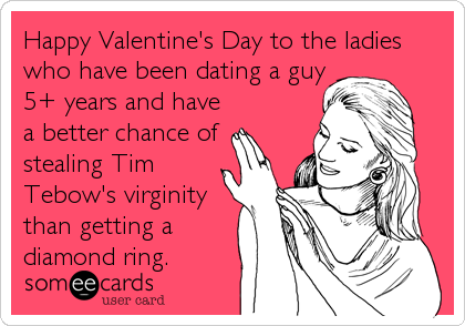 Happy Valentine's Day to the ladies
who have been dating a guy
5+ years and have
a better chance of
stealing Tim
Tebow's virginity
than g