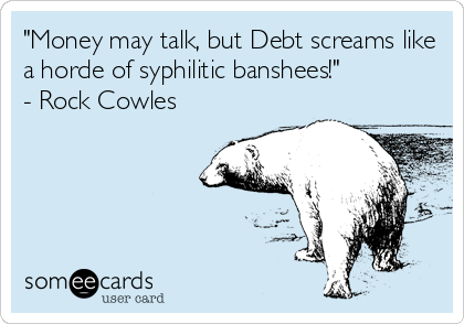 "Money may talk, but Debt screams like
a horde of syphilitic banshees!" 
- Rock Cowles