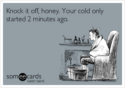Knock it off, honey. Your cold only
started 2 minutes ago.