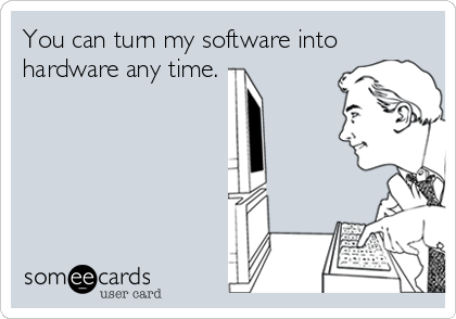 You can turn my software into
hardware any time.