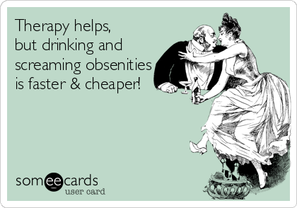 Therapy helps, 
but drinking and
screaming obsenities
is faster & cheaper!