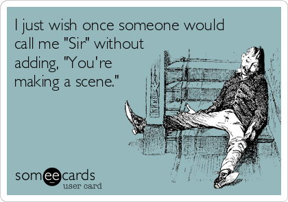 I just wish once someone would
call me "Sir" without
adding, "You're
making a scene."