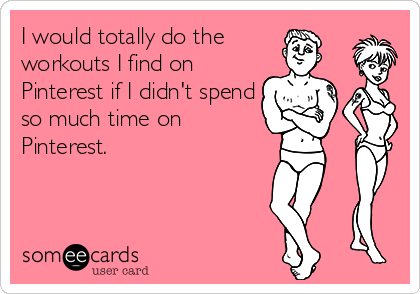 I would totally do the 
workouts I find on
Pinterest if I didn't spend
so much time on
Pinterest.