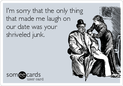 I'm sorry that the only thing
that made me laugh on
our date was your
shriveled junk.