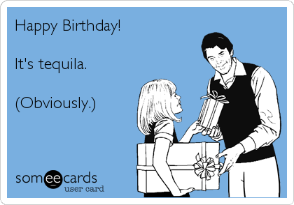Happy Birthday!

It's tequila.

(Obviously.)