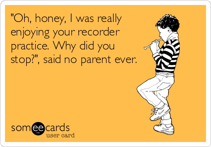 "Oh, honey, I was really
enjoying your recorder
practice. Why did you
stop?", said no parent ever.