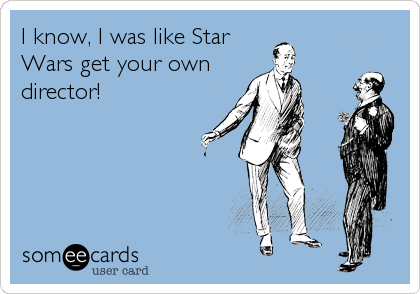 I know, I was like Star
Wars get your own
director!
