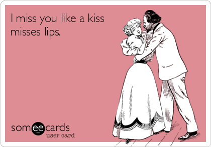I miss you like a kiss
misses lips.