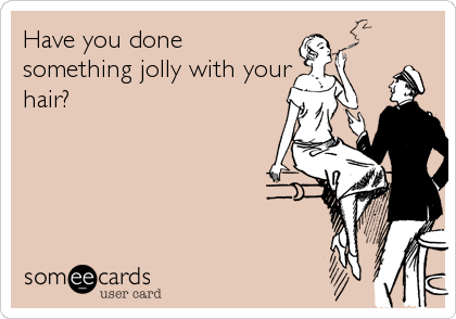 Have you done
something jolly with your
hair?