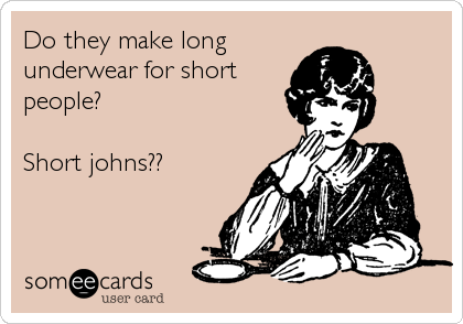 Do they make long
underwear for short
people?

Short johns??
