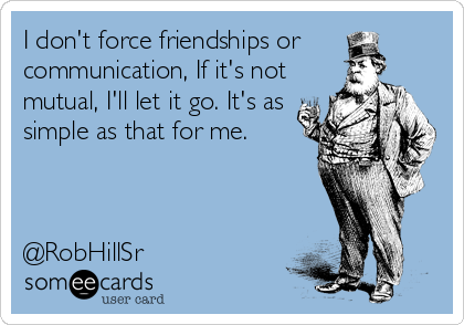 I don't force friendships or
communication, If it's not
mutual, I'll let it go. It's as
simple as that for me.



@RobHillSr