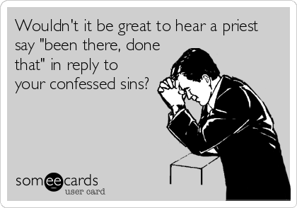 Wouldn't it be great to hear a priest
say "been there, done
that" in reply to
your confessed sins?