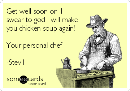 Get well soon or  I  
swear to god I will make
you chicken soup again!

Your personal chef

-Stevil