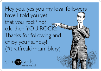 Hey you, yes you my loyal followers.
have I told you yet
that you rock? no?
o.k. then YOU ROCK!! 
Thanks for following and
enjoy your sunday!!
(#thatfreakinrican_bkny)