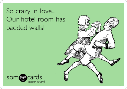 So crazy in love...
Our hotel room has
padded walls!