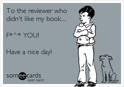 To the reviewer who
didn't like my book....

F*^* YOU! 

Have a nice day!