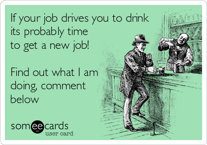 If your job drives you to drink
its probably time
to get a new job!

Find out what I am
doing, comment
below
