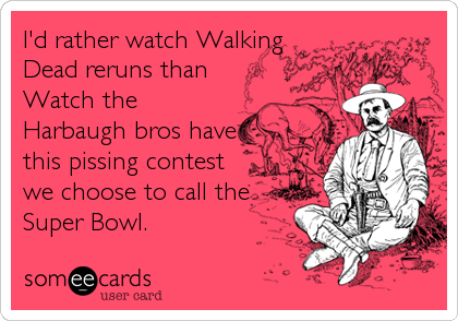 I'd rather watch Walking
Dead reruns than
Watch the
Harbaugh bros have
this pissing contest
we choose to call the
Super Bowl.
