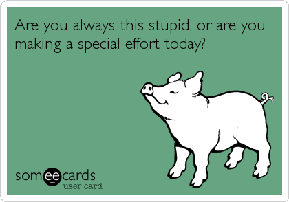 Are you always this stupid, or are you
making a special effort today?