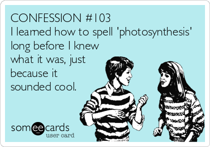 CONFESSION #103
I learned how to spell 'photosynthesis'
long before I knew
what it was, just
because it
sounded cool.