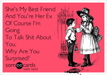 She's My Best Friend
And You're Her Ex
Of Course I'm
Going
To Talk Shit About
You.
Why Are You
Surprised?