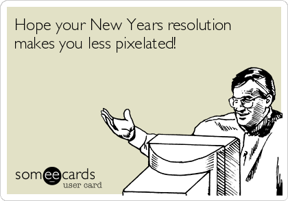 Hope your New Years resolution
makes you less pixelated!
