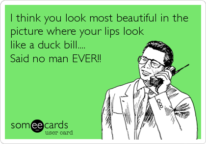 I think you look most beautiful in the
picture where your lips look
like a duck bill....
Said no man EVER!!