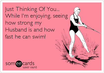 Just Thinking Of You...
While I'm enjoying, seeing
how strong my
Husband is and how
fast he can swim!
