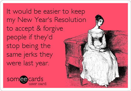 It would be easier to keep
my New Year's Resolution
to accept & forgive
people if they'd
stop being the
same jerks they
were last year.
